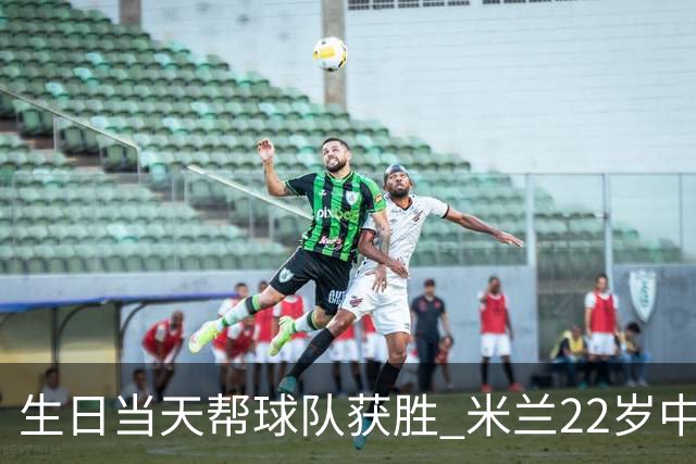 生日当天帮球队获胜 米兰22岁中场生涯首次单场2球